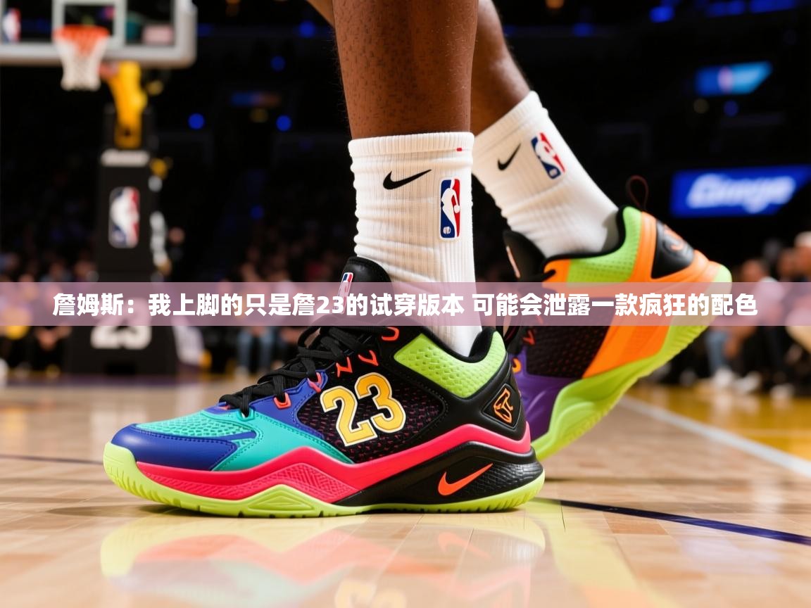 2025米兰体育app官网入口官方詹姆斯：我上脚的只是詹23的试穿版本 可能会泄露一款疯狂的配色  第4张