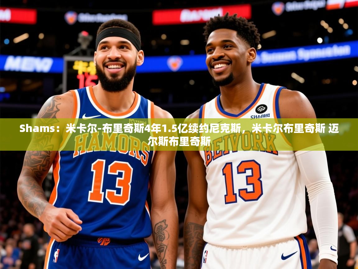 2025米兰体育报Shams:米卡尔-布里奇斯4年1.5亿续约尼克斯,米卡尔布里奇斯 迈尔斯布里奇斯 第1张