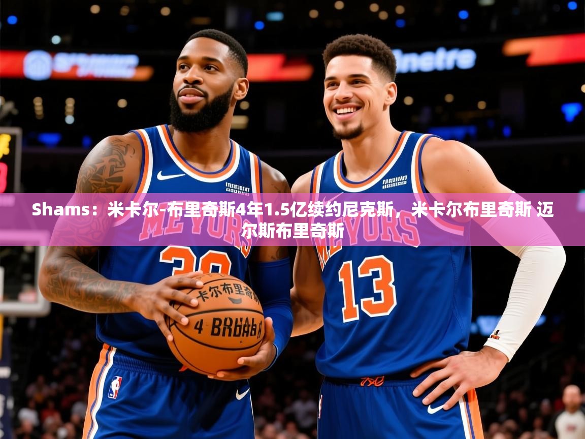 2025米兰体育报Shams:米卡尔-布里奇斯4年1.5亿续约尼克斯,米卡尔布里奇斯 迈尔斯布里奇斯 第3张