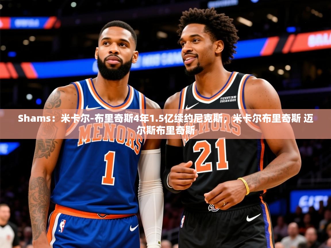 2025米兰体育报Shams:米卡尔-布里奇斯4年1.5亿续约尼克斯,米卡尔布里奇斯 迈尔斯布里奇斯 第2张