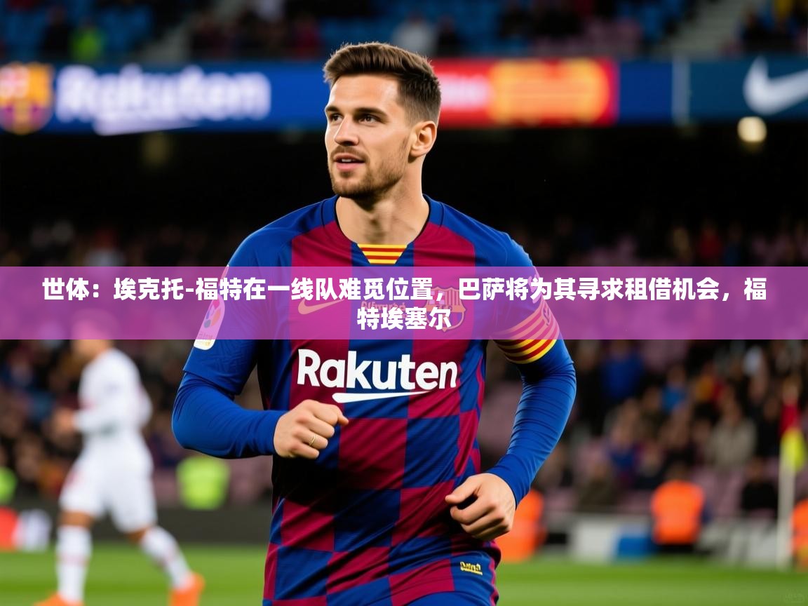 2025米兰体育电脑版官网世体:埃克托-福特在一线队难觅位置,巴萨将为其寻求租借机会,福特埃塞尔 第1张