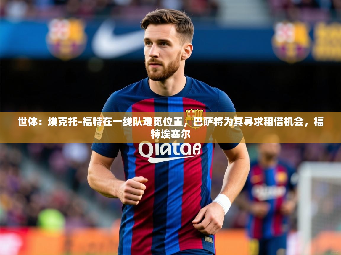 2025米兰体育电脑版官网世体:埃克托-福特在一线队难觅位置,巴萨将为其寻求租借机会,福特埃塞尔 第2张