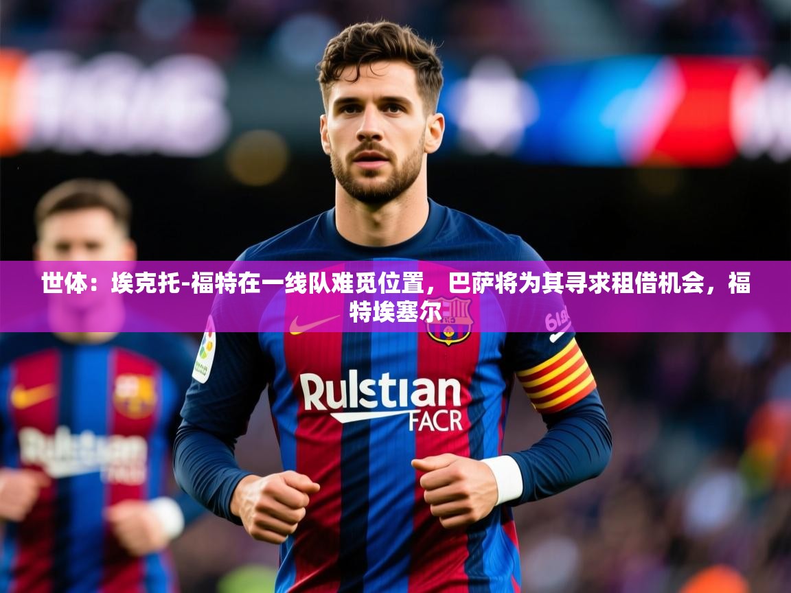 2025米兰体育电脑版官网世体:埃克托-福特在一线队难觅位置,巴萨将为其寻求租借机会,福特埃塞尔 第3张