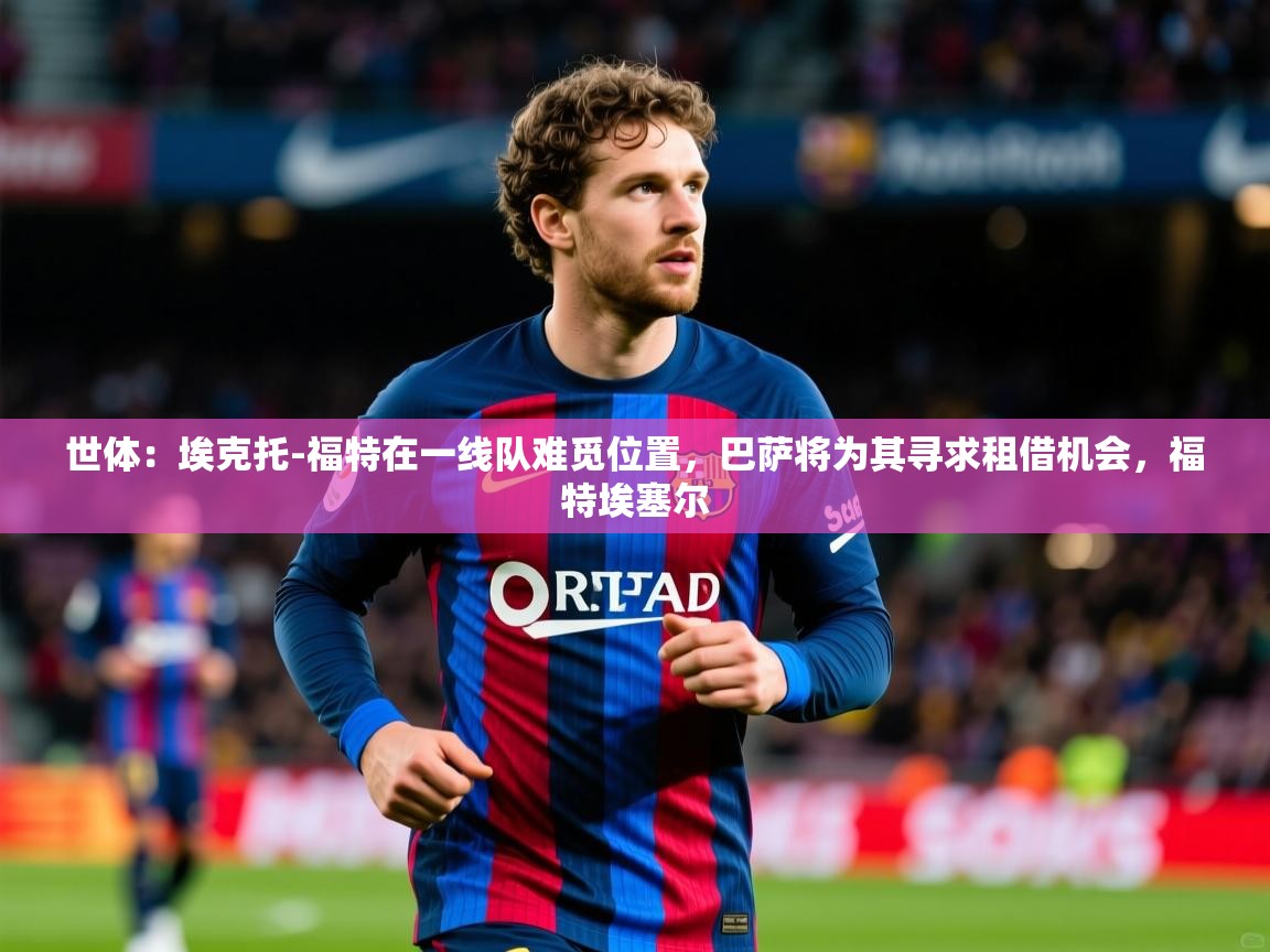 2025米兰体育电脑版官网世体:埃克托-福特在一线队难觅位置,巴萨将为其寻求租借机会,福特埃塞尔 第4张