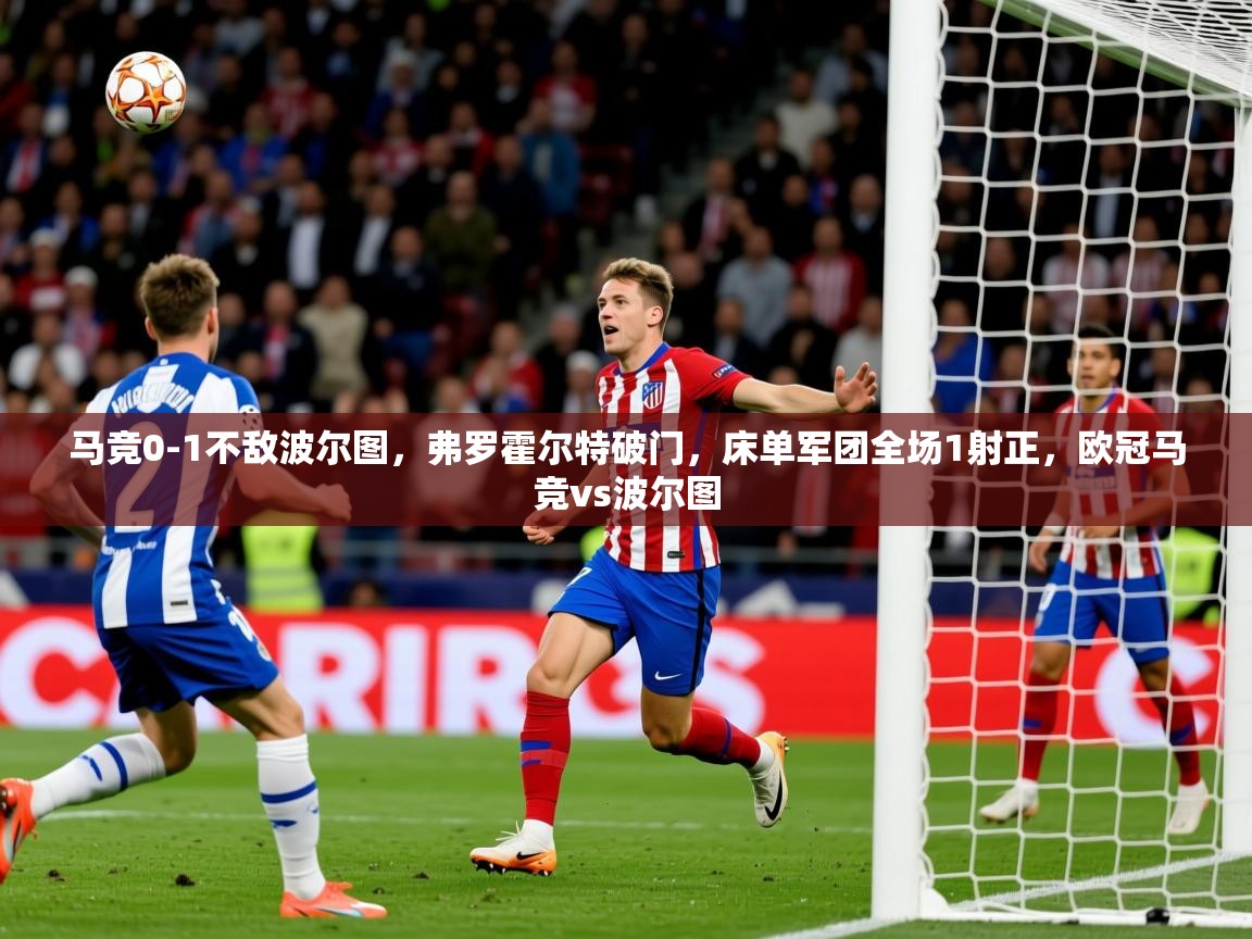 2025米兰体育官方客户端下载马竞0-1不敌波尔图,弗罗霍尔特破门,床单军团全场1射正,欧冠马竞vs波尔图 第2张