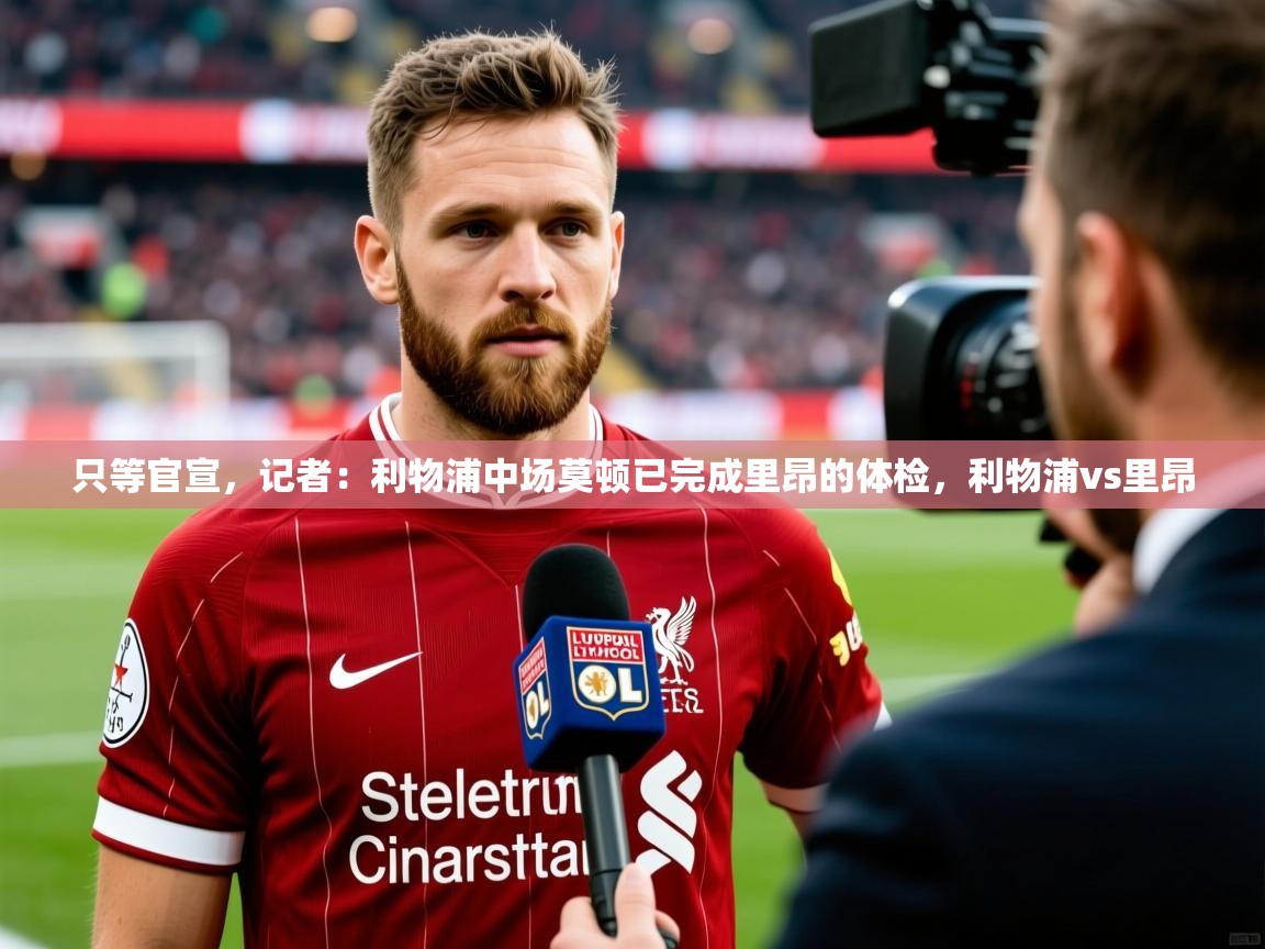 2025米兰体育网站优惠多只等官宣，记者：利物浦中场莫顿已完成里昂的体检，利物浦vs里昂  第1张