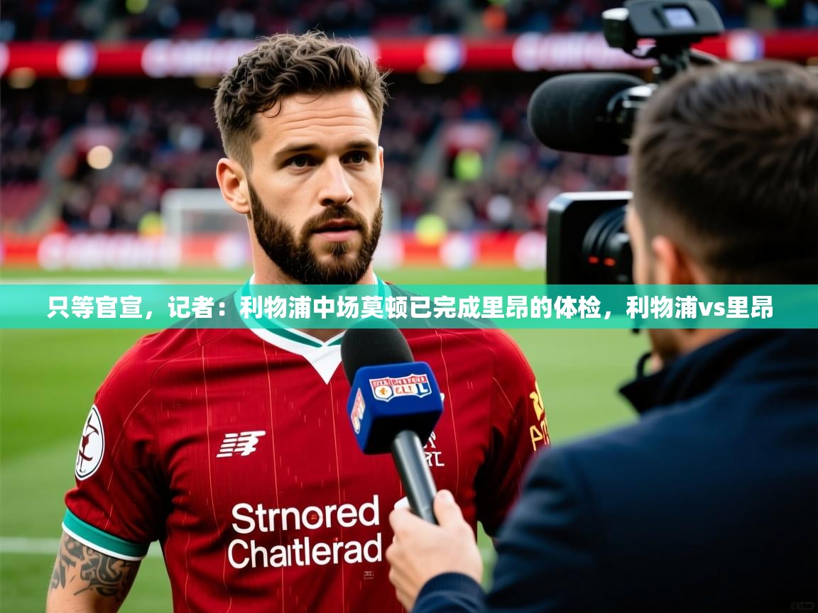 2025米兰体育网站优惠多只等官宣，记者：利物浦中场莫顿已完成里昂的体检，利物浦vs里昂  第2张