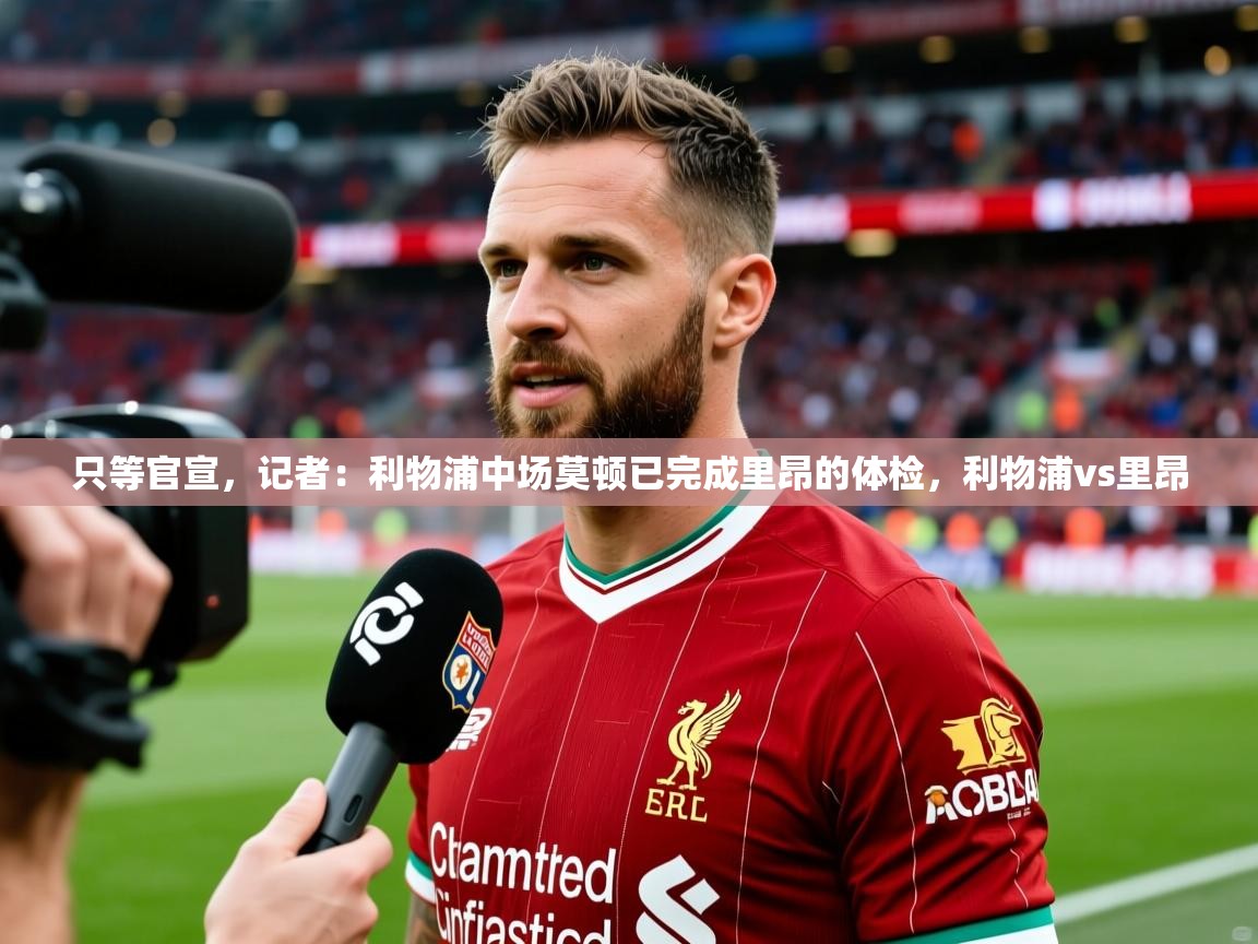 2025米兰体育网站优惠多只等官宣，记者：利物浦中场莫顿已完成里昂的体检，利物浦vs里昂  第3张