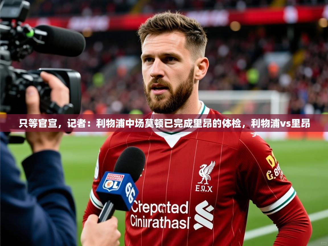 2025米兰体育网站优惠多只等官宣，记者：利物浦中场莫顿已完成里昂的体检，利物浦vs里昂  第4张
