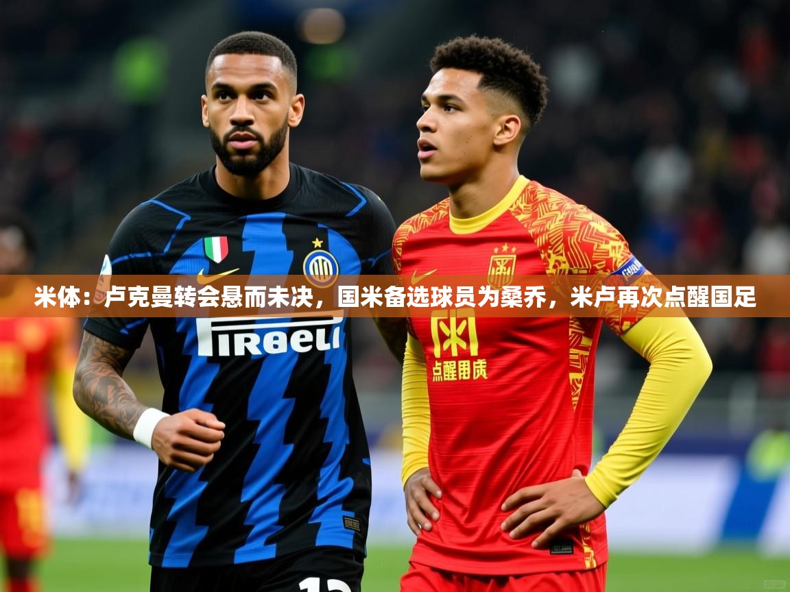 2025米兰体育官方有实力米体：卢克曼转会悬而未决，国米备选球员为桑乔，米卢再次点醒国足  第1张