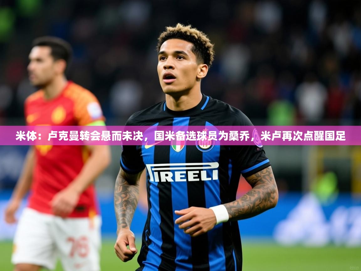 2025米兰体育官方有实力米体：卢克曼转会悬而未决，国米备选球员为桑乔，米卢再次点醒国足  第3张