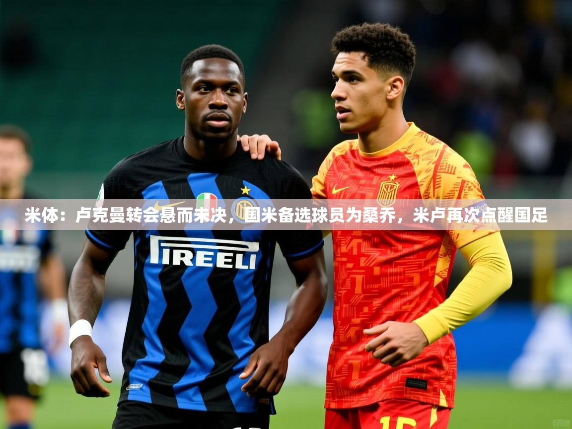 2025米兰体育官方有实力米体：卢克曼转会悬而未决，国米备选球员为桑乔，米卢再次点醒国足  第4张