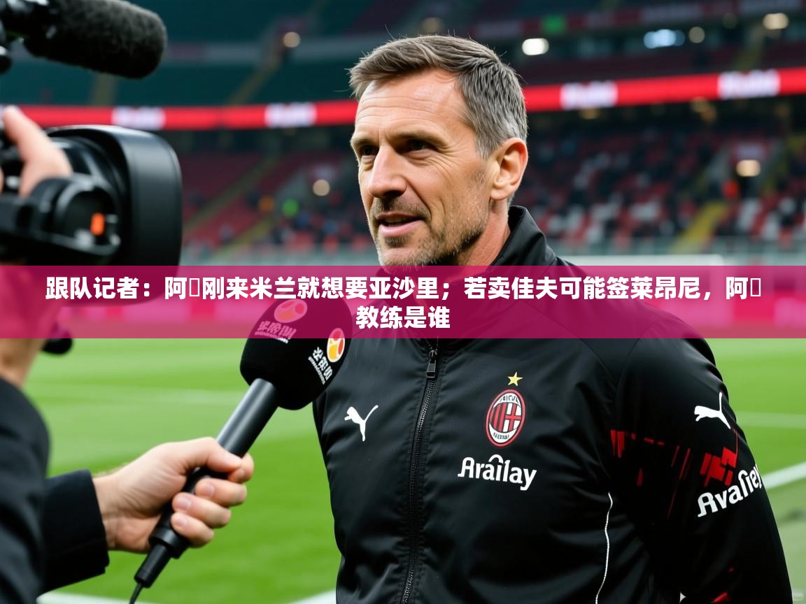 2025米兰体育平台怎么样跟队记者:阿囧刚来米兰就想要亚沙里;若卖佳夫可能签莱昂尼,阿囧教练是谁 第1张