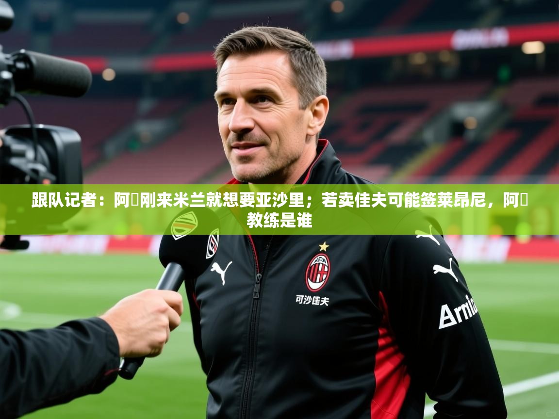 2025米兰体育平台怎么样跟队记者:阿囧刚来米兰就想要亚沙里;若卖佳夫可能签莱昂尼,阿囧教练是谁 第2张
