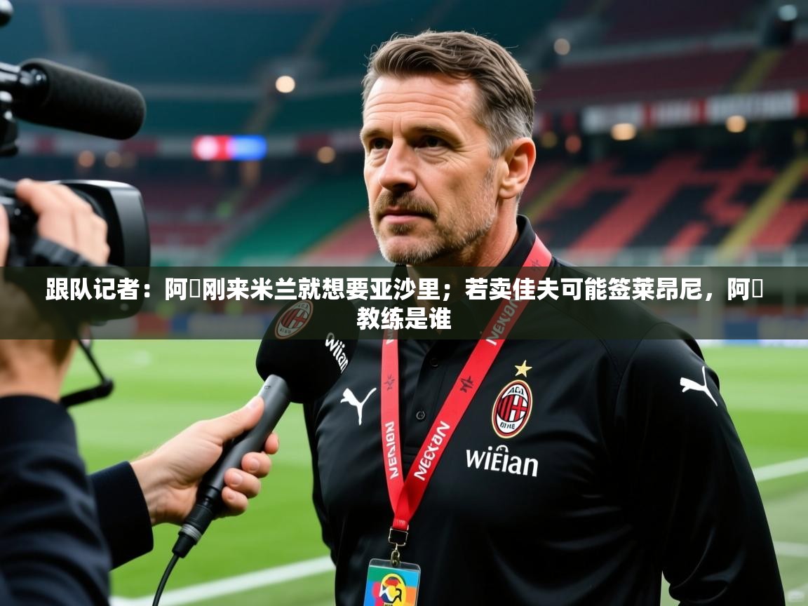 2025米兰体育平台怎么样跟队记者:阿囧刚来米兰就想要亚沙里;若卖佳夫可能签莱昂尼,阿囧教练是谁 第3张