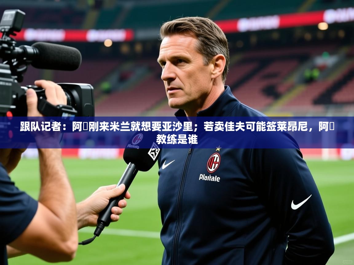 2025米兰体育平台怎么样跟队记者:阿囧刚来米兰就想要亚沙里;若卖佳夫可能签莱昂尼,阿囧教练是谁 第4张
